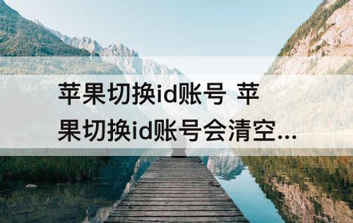 苹果切换id账号 苹果切换id账号会清空相册