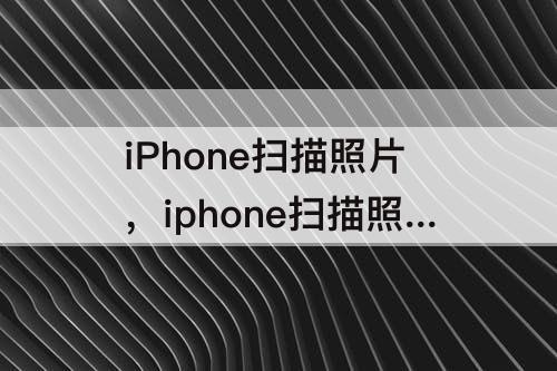 iPhone扫描照片，iphone扫描照片怎么存到相册