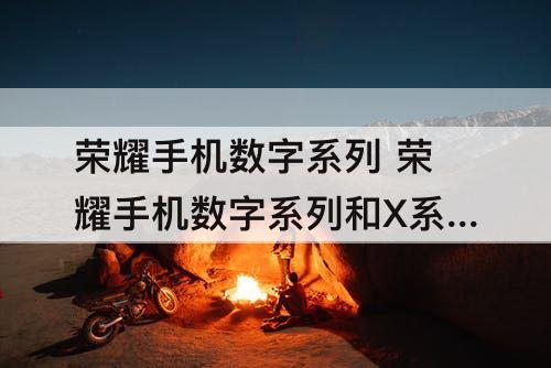 荣耀手机数字系列 荣耀手机数字系列和X系列哪个好