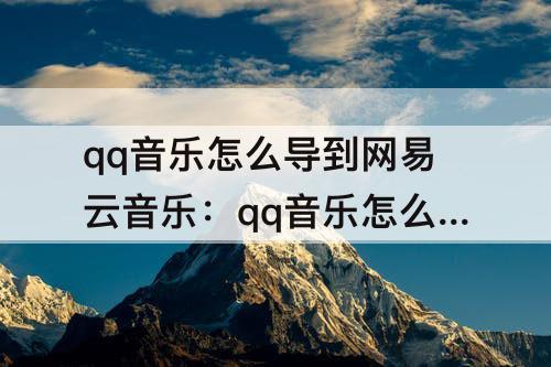 qq音乐怎么导到网易云音乐：qq音乐怎么导到网易云音乐里面