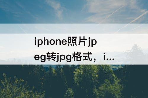 iphone照片jpeg转jpg格式，iphone照片jpeg转jpg格式 免费